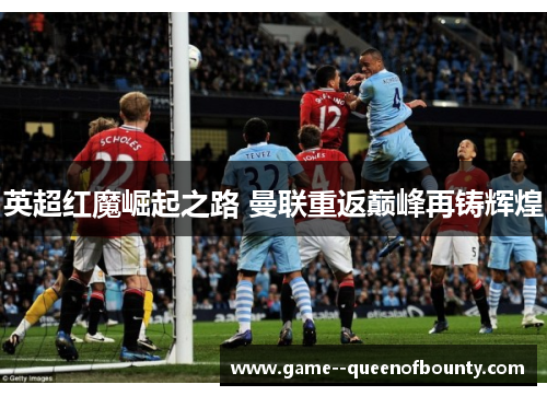 英超红魔崛起之路 曼联重返巅峰再铸辉煌 英超红魔崛起之路 曼联重返巅峰再铸辉煌
