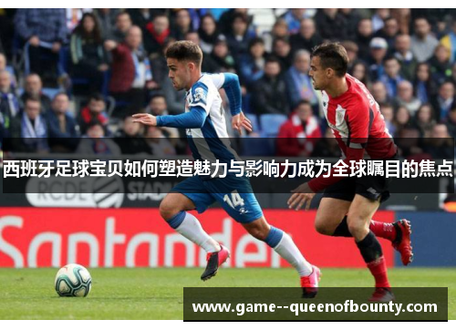 西班牙足球宝贝如何塑造魅力与影响力成为全球瞩目的焦点