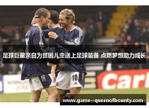 足球巨星亲自为贫困儿童送上足球装备 点燃梦想助力成长