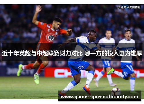 近十年英超与中超联赛财力对比 哪一方的投入更为雄厚 近十年英超与中超联赛财力对比 哪一方的投入更为雄厚