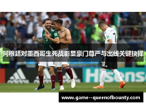 阿根廷对墨西哥生死战彰显豪门尊严与出线关键抉择 阿根廷对墨西哥生死战彰显豪门尊严与出线关键抉择