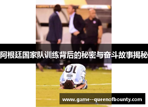 阿根廷国家队训练背后的秘密与奋斗故事揭秘 阿根廷国家队训练背后的秘密与奋斗故事揭秘