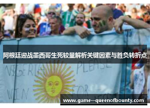 阿根廷迎战墨西哥生死较量解析关键因素与胜负转折点