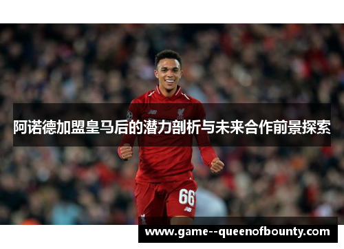 阿诺德加盟皇马后的潜力剖析与未来合作前景探索