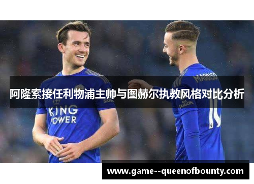 阿隆索接任利物浦主帅与图赫尔执教风格对比分析