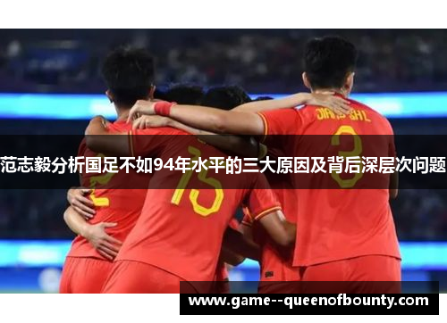 范志毅分析国足不如94年水平的三大原因及背后深层次问题