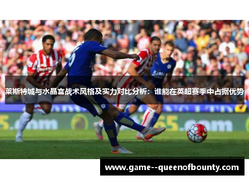 莱斯特城与水晶宫战术风格及实力对比分析:谁能在英超赛季中占据优势 莱斯特城与水晶宫战术风格及实力对比分析:谁能在英超赛季中占据优势