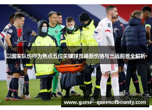 以国家队伤停为焦点五位关键球员最新伤情与出战前景全解析 以国家队伤停为焦点五位关键球员最新伤情与出战前景全解析
