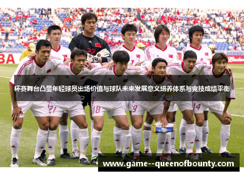 杯赛舞台凸显年轻球员出场价值与球队未来发展意义培养体系与竞技成绩平衡