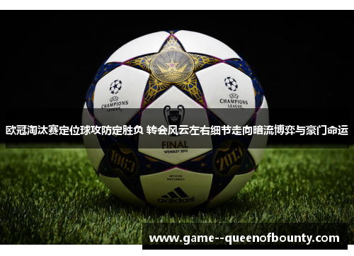 欧冠淘汰赛定位球攻防定胜负 转会风云左右细节走向暗流博弈与豪门命运