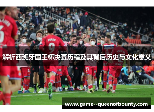 解析西班牙国王杯决赛历程及其背后历史与文化意义