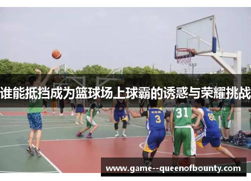 谁能抵挡成为篮球场上球霸的诱惑与荣耀挑战
