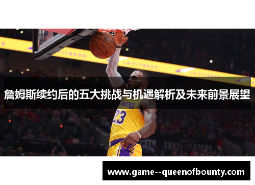 詹姆斯续约后的五大挑战与机遇解析及未来前景展望