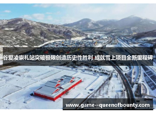 谷爱凌崇礼站突破极限创造历史性胜利 成就雪上项目全新里程碑 谷爱凌崇礼站突破极限创造历史性胜利 成就雪上项目全新里程碑