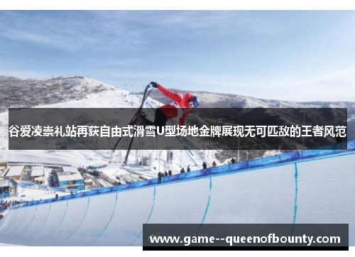 谷爱凌崇礼站再获自由式滑雪U型场地金牌展现无可匹敌的王者风范 谷爱凌崇礼站再获自由式滑雪U型场地金牌展现无可匹敌的王者风范