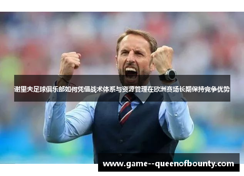 谢里夫足球俱乐部如何凭借战术体系与资源管理在欧洲赛场长期保持竞争优势