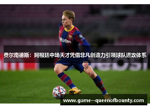 费尔南德斯:阿根廷中场天才凭借非凡创造力引领球队进攻体系 费尔南德斯:阿根廷中场天才凭借非凡创造力引领球队进攻体系