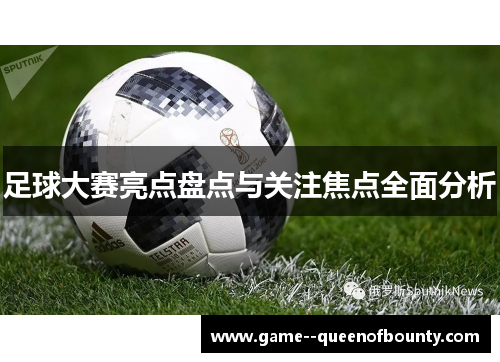 足球大赛亮点盘点与关注焦点全面分析 足球大赛亮点盘点与关注焦点全面分析