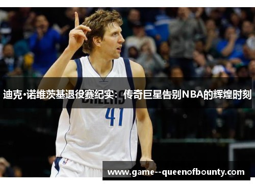 迪克·诺维茨基退役赛纪实:传奇巨星告别NBA的辉煌时刻 迪克·诺维茨基退役赛纪实:传奇巨星告别NBA的辉煌时刻