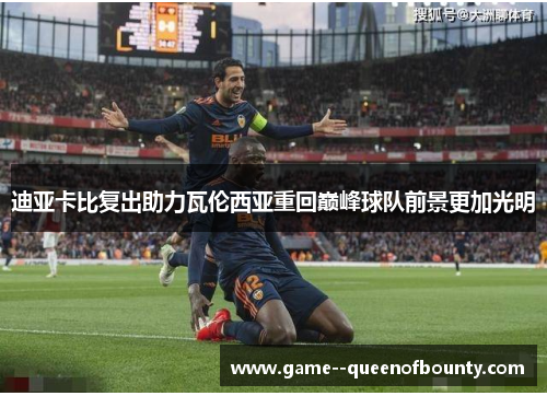 迪亚卡比复出助力瓦伦西亚重回巅峰球队前景更加光明 迪亚卡比复出助力瓦伦西亚重回巅峰球队前景更加光明