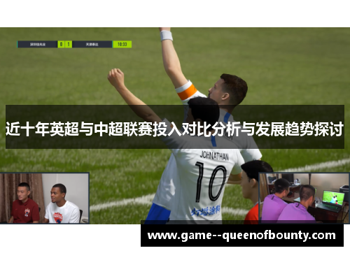 近十年英超与中超联赛投入对比分析与发展趋势探讨 近十年英超与中超联赛投入对比分析与发展趋势探讨