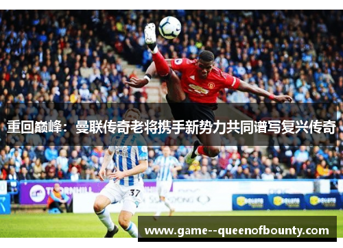 重回巅峰:曼联传奇老将携手新势力共同谱写复兴传奇 重回巅峰:曼联传奇老将携手新势力共同谱写复兴传奇