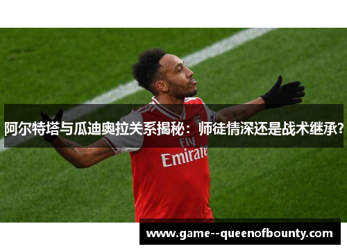 阿尔特塔与瓜迪奥拉关系揭秘:师徒情深还是战术继承? 阿尔特塔与瓜迪奥拉关系揭秘:师徒情深还是战术继承?