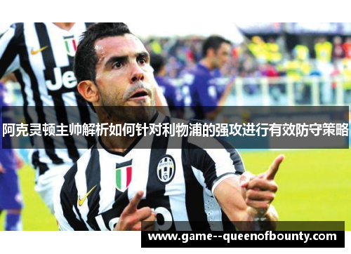 阿克灵顿主帅解析如何针对利物浦的强攻进行有效防守策略 阿克灵顿主帅解析如何针对利物浦的强攻进行有效防守策略