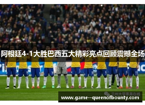 阿根廷4-1大胜巴西五大精彩亮点回顾震撼全场 阿根廷4-1大胜巴西五大精彩亮点回顾震撼全场