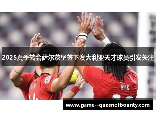 2025夏季转会萨尔茨堡签下澳大利亚天才球员引发关注 2025夏季转会萨尔茨堡签下澳大利亚天才球员引发关注