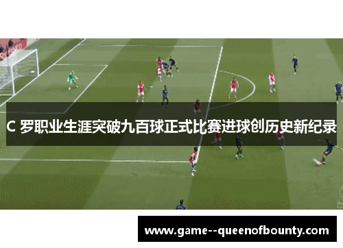 C 罗职业生涯突破九百球正式比赛进球创历史新纪录 C 罗职业生涯突破九百球正式比赛进球创历史新纪录