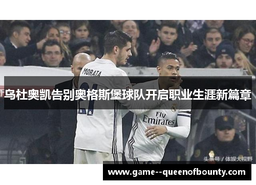 乌杜奥凯告别奥格斯堡球队开启职业生涯新篇章 乌杜奥凯告别奥格斯堡球队开启职业生涯新篇章