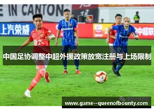 中国足协调整中超外援政策放宽注册与上场限制 中国足协调整中超外援政策放宽注册与上场限制
