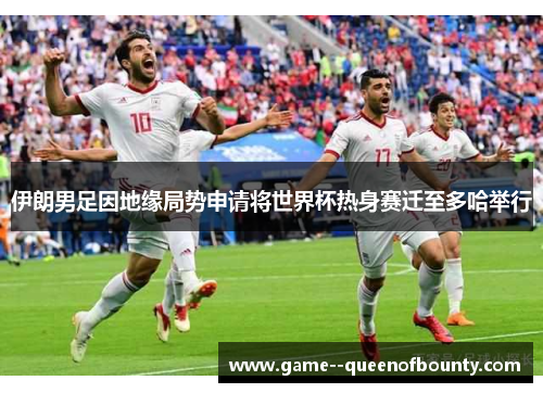 伊朗男足因地缘局势申请将世界杯热身赛迁至多哈举行 伊朗男足因地缘局势申请将世界杯热身赛迁至多哈举行
