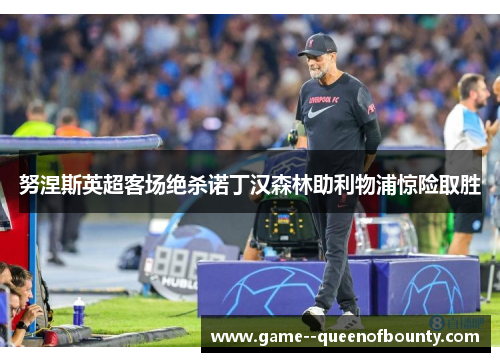 努涅斯英超客场绝杀诺丁汉森林助利物浦惊险取胜 努涅斯英超客场绝杀诺丁汉森林助利物浦惊险取胜