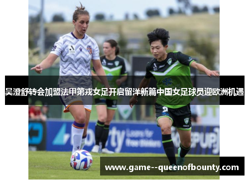 吴澄舒转会加盟法甲第戎女足开启留洋新篇中国女足球员迎欧洲机遇
