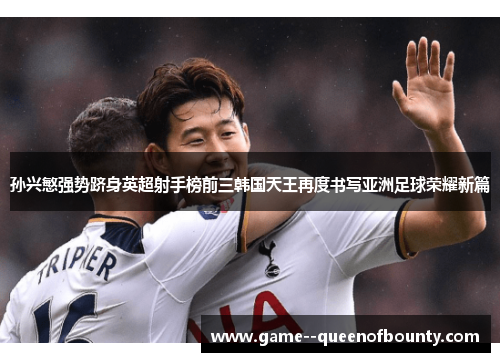 孙兴慜强势跻身英超射手榜前三韩国天王再度书写亚洲足球荣耀新篇