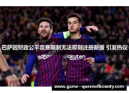 巴萨因财政公平竞赛限制无法即刻注册新援 引发热议