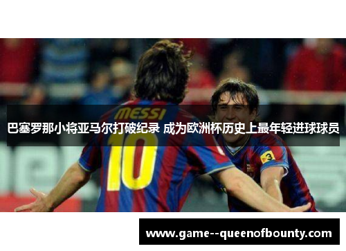 巴塞罗那小将亚马尔打破纪录 成为欧洲杯历史上最年轻进球球员