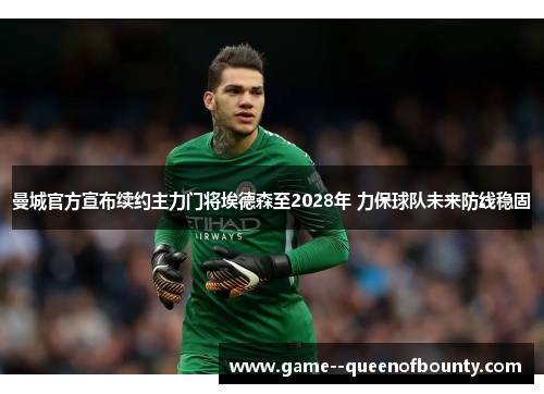 曼城官方宣布续约主力门将埃德森至2028年 力保球队未来防线稳固
