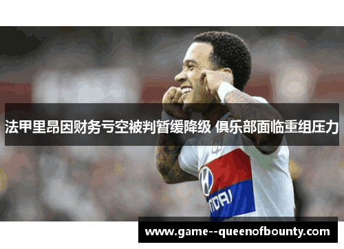 法甲里昂因财务亏空被判暂缓降级 俱乐部面临重组压力 法甲里昂因财务亏空被判暂缓降级 俱乐部面临重组压力