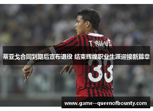 蒂亚戈合同到期后宣布退役 结束辉煌职业生涯迎接新篇章
