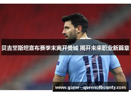 贝吉里斯坦宣布赛季末离开曼城 揭开未来职业新篇章 贝吉里斯坦宣布赛季末离开曼城 揭开未来职业新篇章