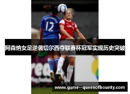 阿森纳女足逆袭切尔西夺联赛杯冠军实现历史突破
