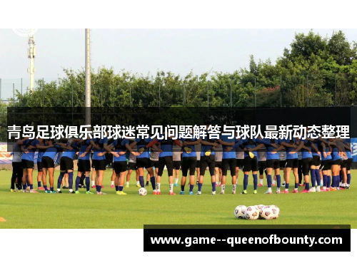 青岛足球俱乐部球迷常见问题解答与球队最新动态整理