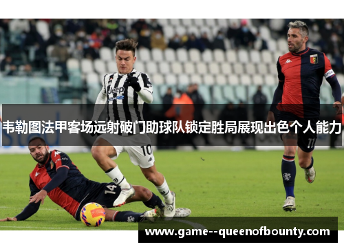 韦勒图法甲客场远射破门助球队锁定胜局展现出色个人能力