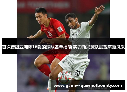 首次晋级亚洲杯16强的球队名单揭晓 实力新兴球队展现崭新风采