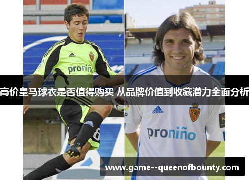 高价皇马球衣是否值得购买 从品牌价值到收藏潜力全面分析