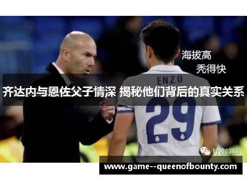 齐达内与恩佐父子情深 揭秘他们背后的真实关系