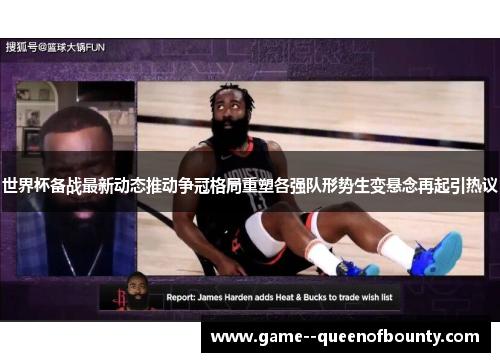 世界杯备战最新动态推动争冠格局重塑各强队形势生变悬念再起引热议